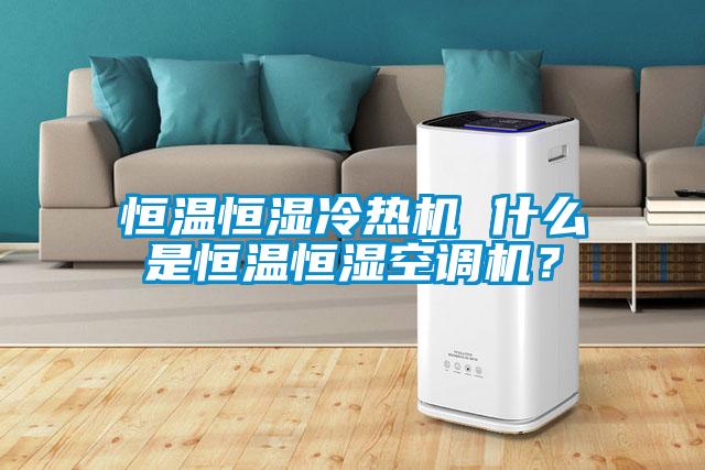 恒溫恒濕冷熱機(jī) 什么是恒溫恒濕空調(diào)機(jī)？