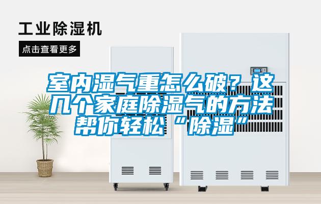 室內(nèi)濕氣重怎么破？這幾個家庭除濕氣的方法幫你輕松“除濕”