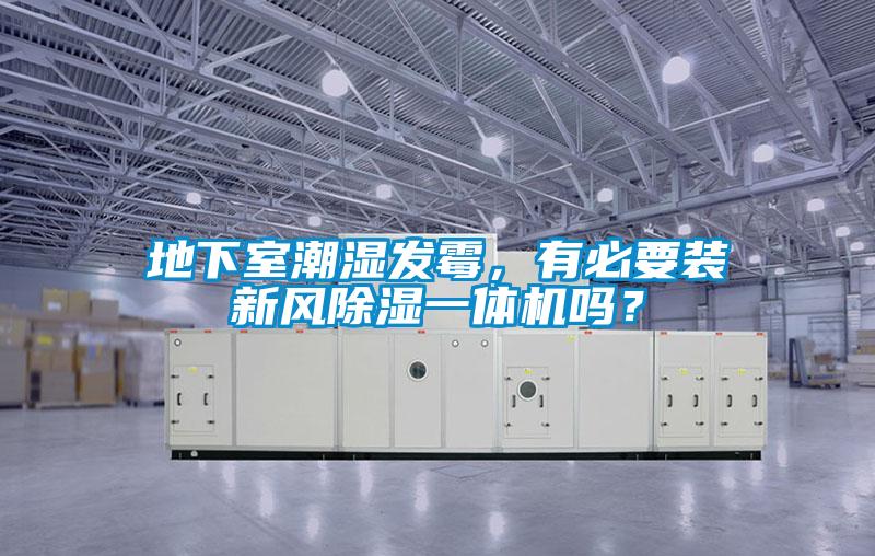 地下室潮濕發(fā)霉，有必要裝新風(fēng)除濕一體機嗎？