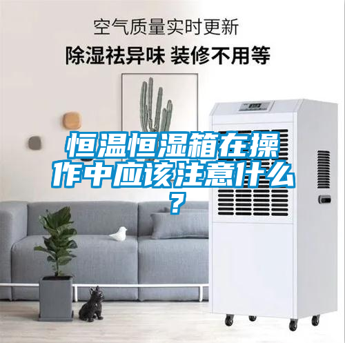 恒溫恒濕箱在操作中應(yīng)該注意什么？