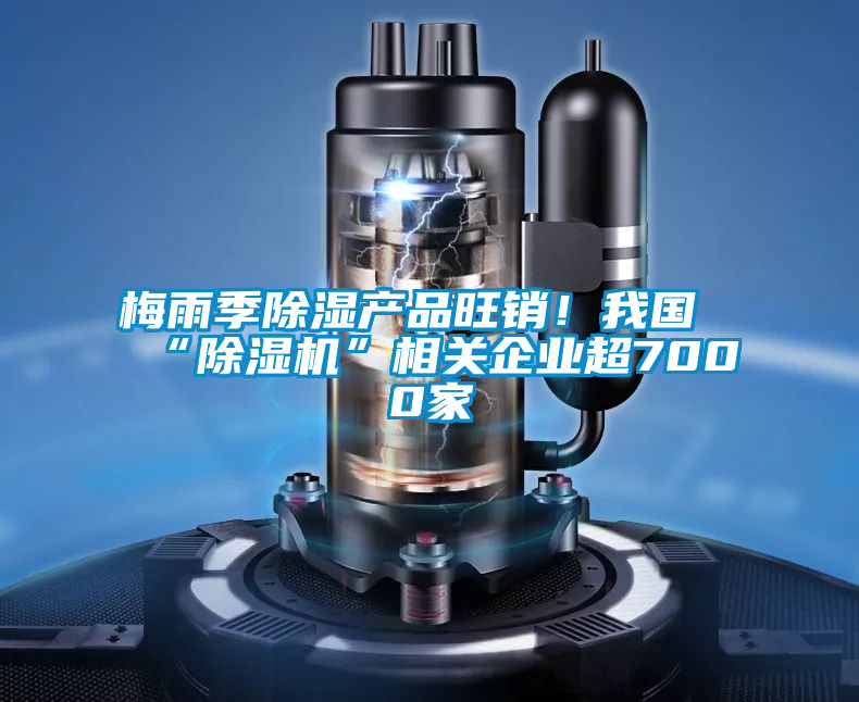 梅雨季除濕產(chǎn)品旺銷！我國“除濕機(jī)”相關(guān)企業(yè)超7000家