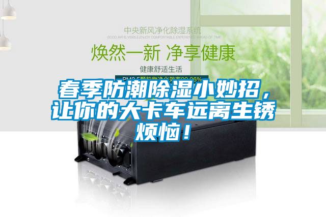 春季防潮除濕小妙招，讓你的大卡車遠(yuǎn)離生銹煩惱！