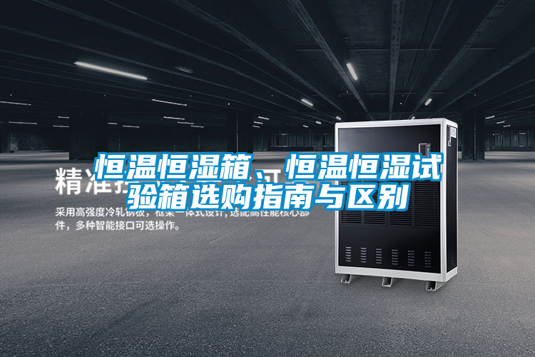 恒溫恒濕箱、恒溫恒濕試驗箱選購指南與區(qū)別