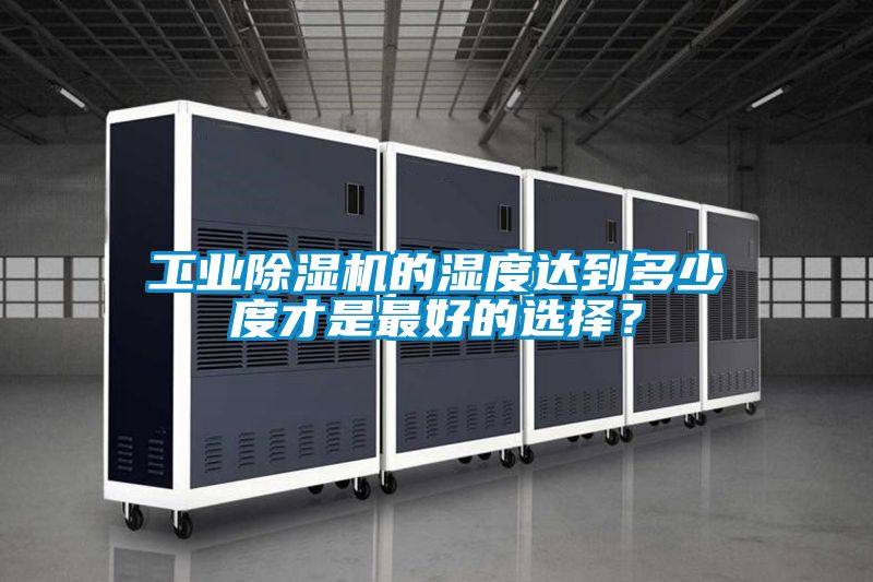 工業(yè)除濕機(jī)的濕度達(dá)到多少度才是最好的選擇？