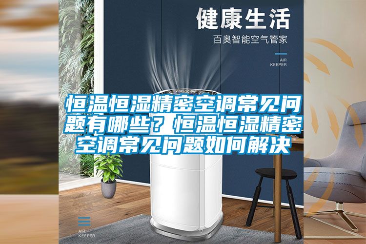恒溫恒濕精密空調(diào)常見問(wèn)題有哪些？恒溫恒濕精密空調(diào)常見問(wèn)題如何解決
