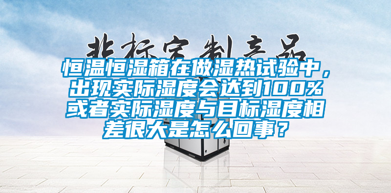 恒溫恒濕箱在做濕熱試驗中，出現(xiàn)實際濕度會達到100%或者實際濕度與目標濕度相差很大是怎么回事？