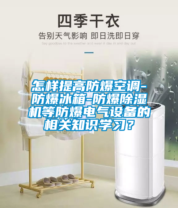 怎樣提高防爆空調-防爆冰箱-防爆除濕機等防爆電氣設備的相關知識學習？
