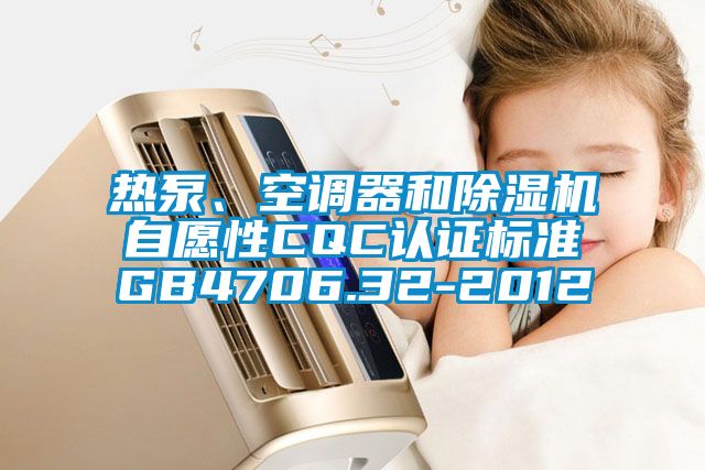 熱泵、空調(diào)器和除濕機(jī)自愿性CQC認(rèn)證標(biāo)準(zhǔn)GB4706.32-2012