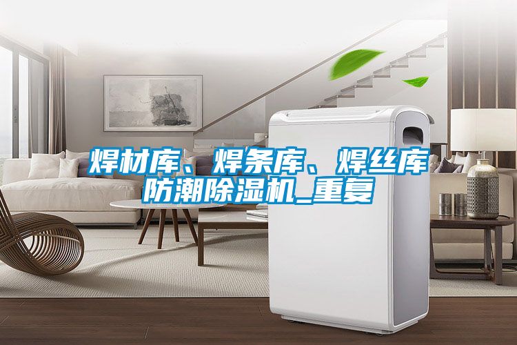 焊材庫、焊條庫、焊絲庫防潮除濕機_重復(fù)