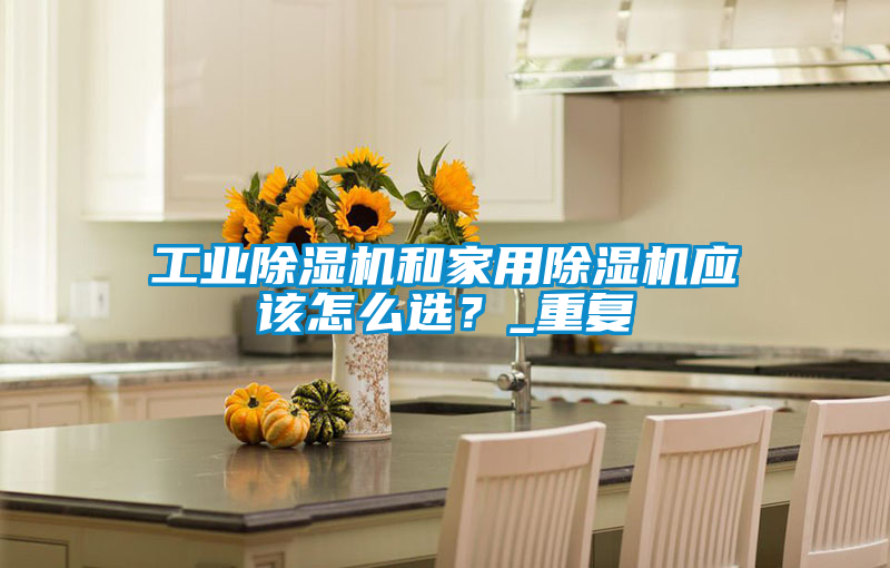 工業(yè)除濕機和家用除濕機應(yīng)該怎么選？_重復(fù)