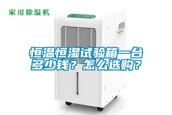 恒溫恒濕試驗(yàn)箱一臺(tái)多少錢(qián)？怎么選購(gòu)？