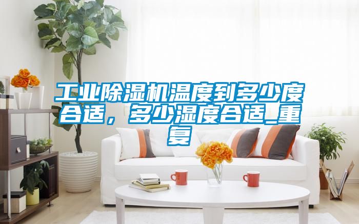 工業(yè)除濕機溫度到多少度合適，多少濕度合適_重復