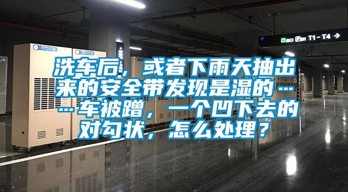 洗車后，或者下雨天抽出來的安全帶發(fā)現(xiàn)是濕的……車被蹭，一個凹下去的對勾狀，怎么處理？