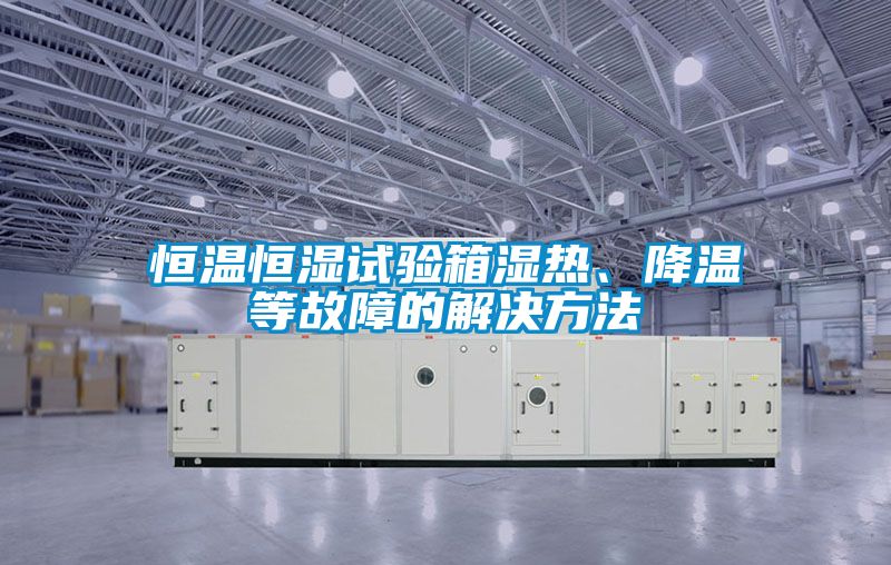 恒溫恒濕試驗(yàn)箱濕熱、降溫等故障的解決方法