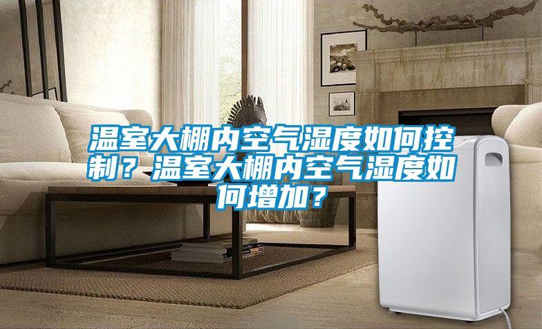溫室大棚內(nèi)空氣濕度如何控制？溫室大棚內(nèi)空氣濕度如何增加？