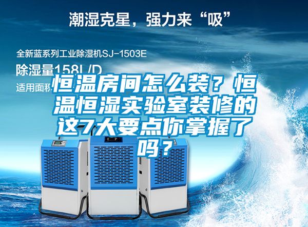 恒溫房間怎么裝？恒溫恒濕實(shí)驗(yàn)室裝修的這7大要點(diǎn)你掌握了嗎？