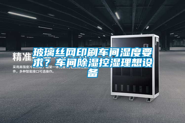 玻璃絲網(wǎng)印刷車間濕度要求？車間除濕控濕理想設(shè)備