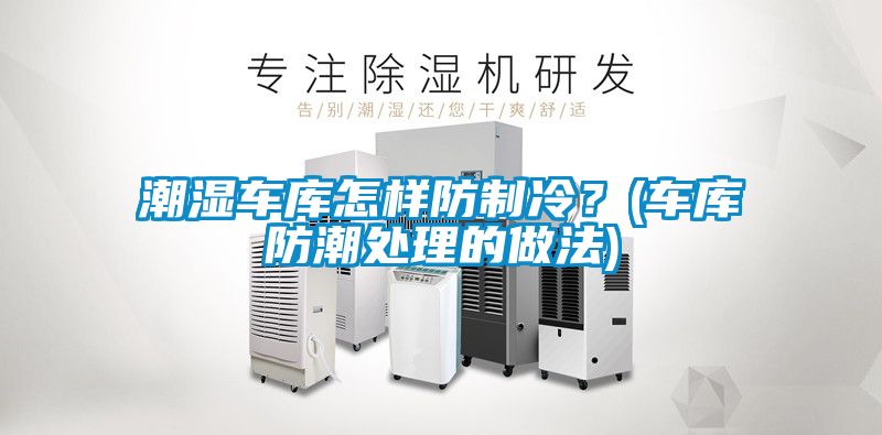潮濕車庫怎樣防制冷？(車庫防潮處理的做法)