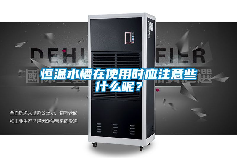 恒溫水槽在使用時(shí)應(yīng)注意些什么呢？