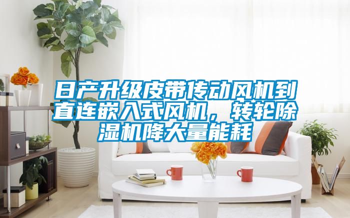 日產(chǎn)升級皮帶傳動風(fēng)機到直連嵌入式風(fēng)機，轉(zhuǎn)輪除濕機降大量能耗