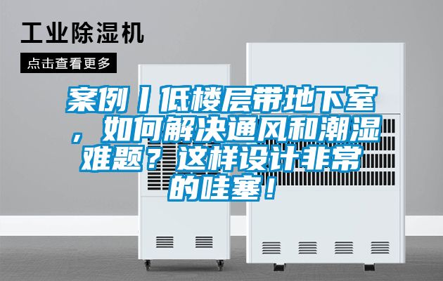 案例丨低樓層帶地下室，如何解決通風(fēng)和潮濕難題？這樣設(shè)計(jì)非常的哇塞！