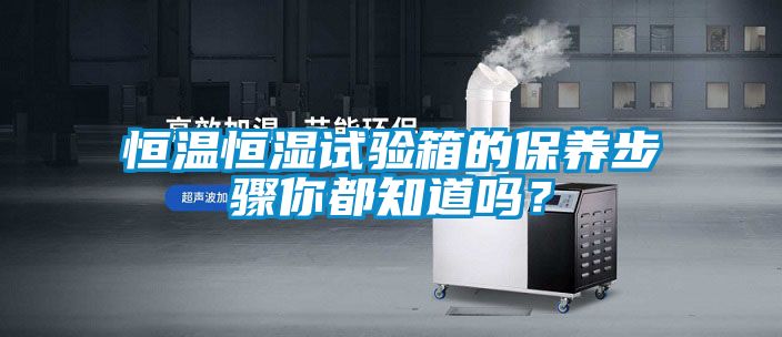 恒溫恒濕試驗箱的保養(yǎng)步驟你都知道嗎？