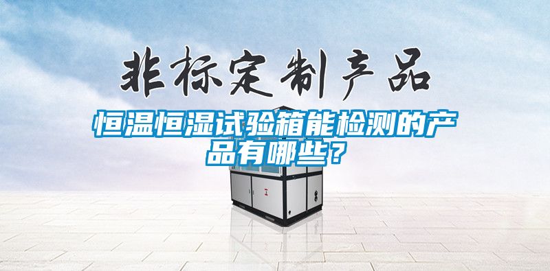 恒溫恒濕試驗(yàn)箱能檢測的產(chǎn)品有哪些？