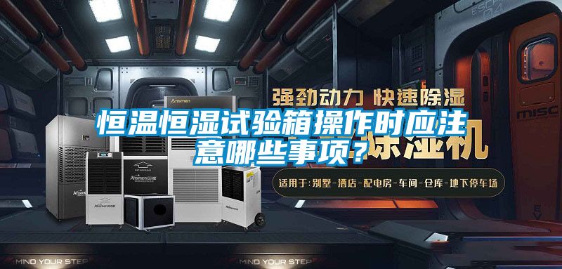 恒溫恒濕試驗箱操作時應(yīng)注意哪些事項？
