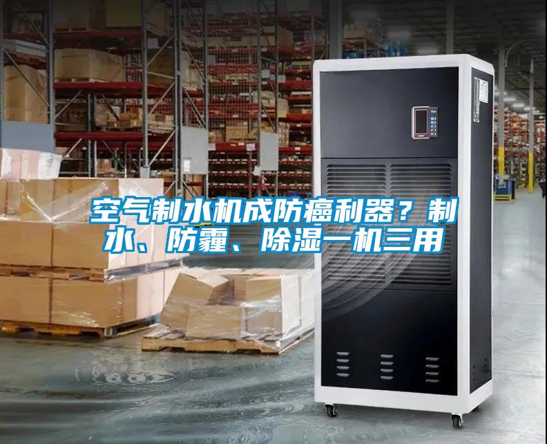 空氣制水機(jī)成防癌利器？制水、防霾、除濕一機(jī)三用