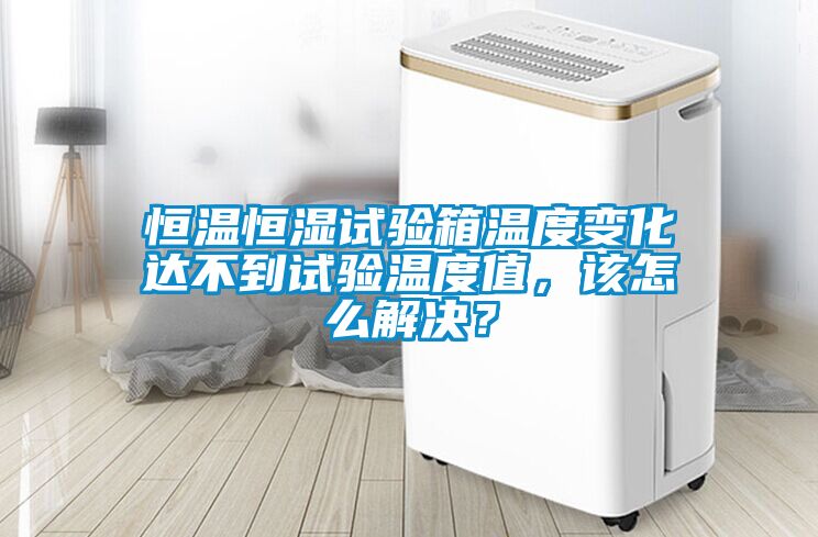 恒溫恒濕試驗箱溫度變化達不到試驗溫度值，該怎么解決？