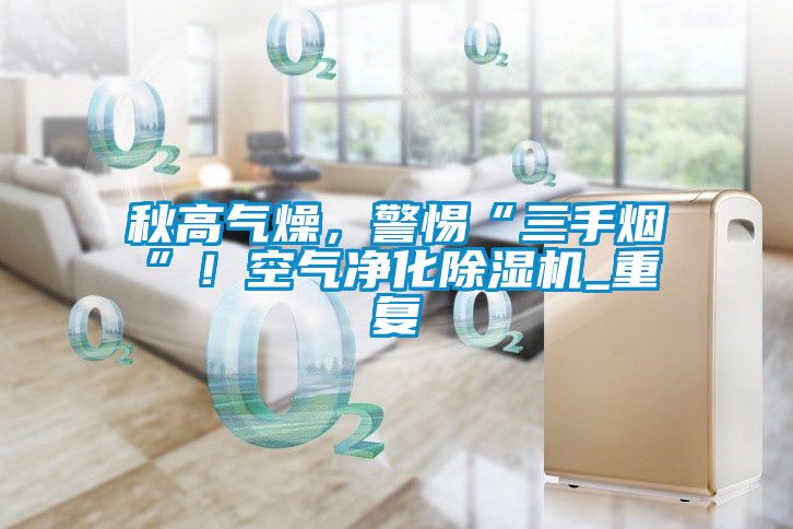 秋高氣燥，警惕“三手煙”！空氣凈化除濕機(jī)_重復(fù)