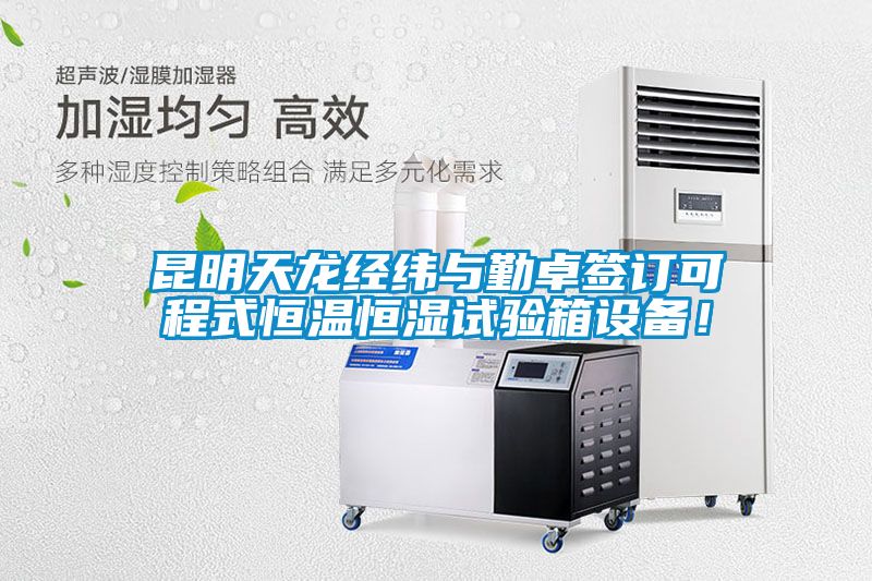 昆明天龍經(jīng)緯與勤卓簽訂可程式恒溫恒濕試驗箱設備！