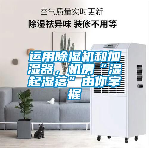 運用除濕機和加濕器，機房“濕起濕落”由你掌握