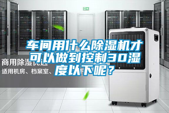 車間用什么除濕機(jī)才可以做到控制30濕度以下呢？