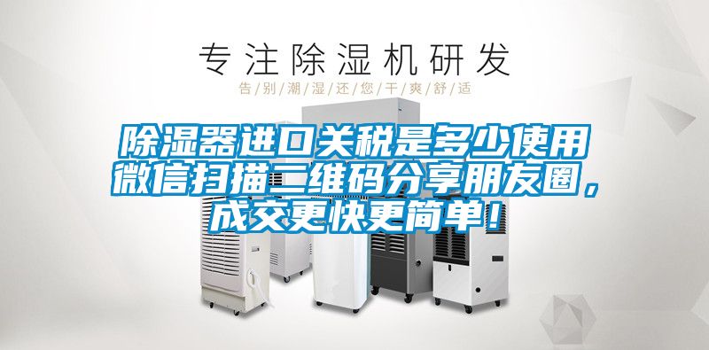 除濕器進(jìn)口關(guān)稅是多少使用微信掃描二維碼分享朋友圈，成交更快更簡(jiǎn)單！