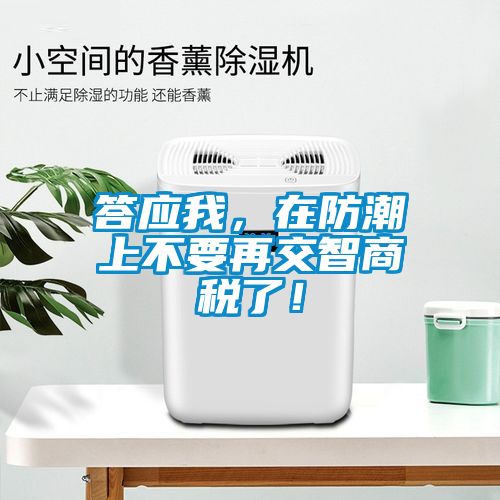 答應(yīng)我，在防潮上不要再交智商稅了！
