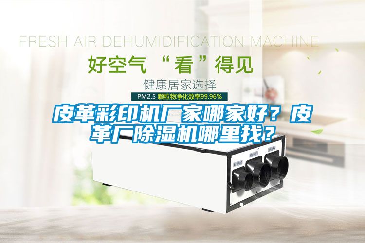 皮革彩印機(jī)廠家哪家好？皮革廠除濕機(jī)哪里找？
