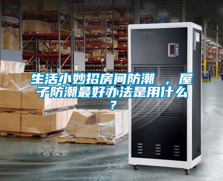 生活小妙招房間防潮 ，屋子防潮最好辦法是用什么？