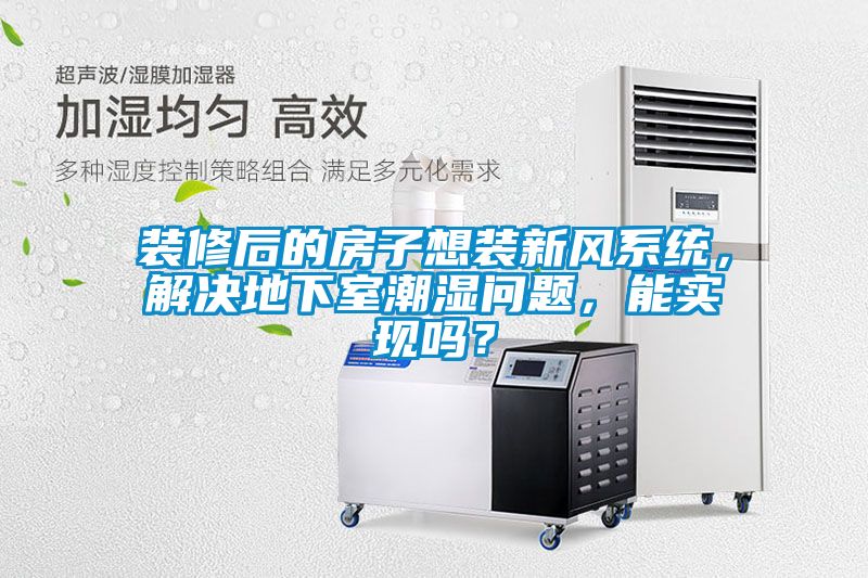 裝修后的房子想裝新風(fēng)系統(tǒng)，解決地下室潮濕問題，能實(shí)現(xiàn)嗎？