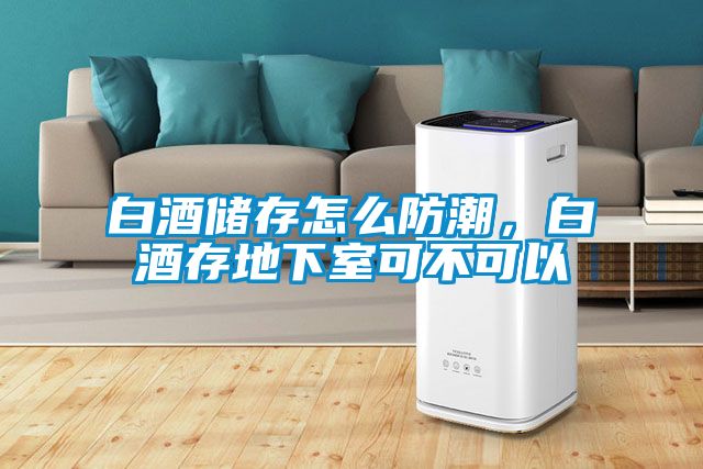 白酒儲(chǔ)存怎么防潮，白酒存地下室可不可以