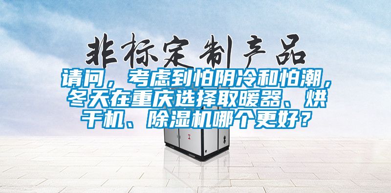 請(qǐng)問，考慮到怕陰冷和怕潮，冬天在重慶選擇取暖器、烘干機(jī)、除濕機(jī)哪個(gè)更好？