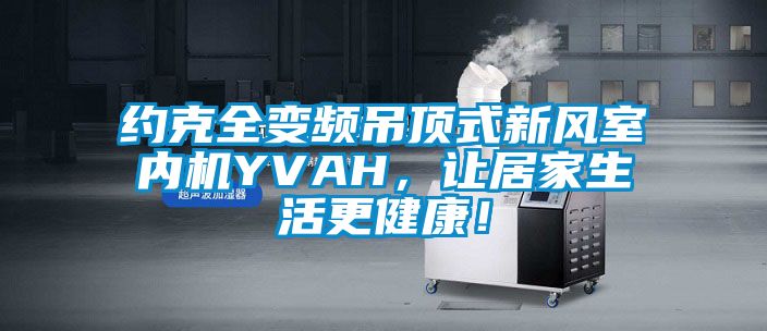 約克全變頻吊頂式新風(fēng)室內(nèi)機(jī)YVAH，讓居家生活更健康！