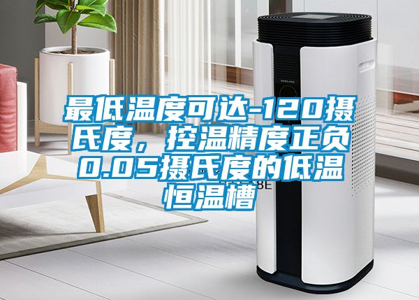 最低溫度可達-120攝氏度，控溫精度正負0.05攝氏度的低溫恒溫槽