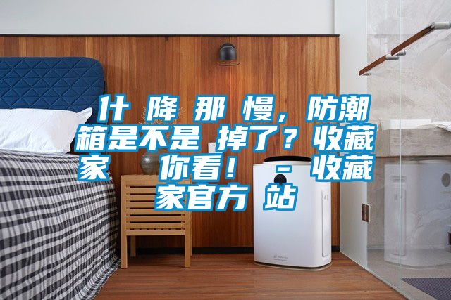 為什麼降濕那麼慢，防潮箱是不是壞掉了？收藏家實測給你看！ - 收藏家官方網(wǎng)站