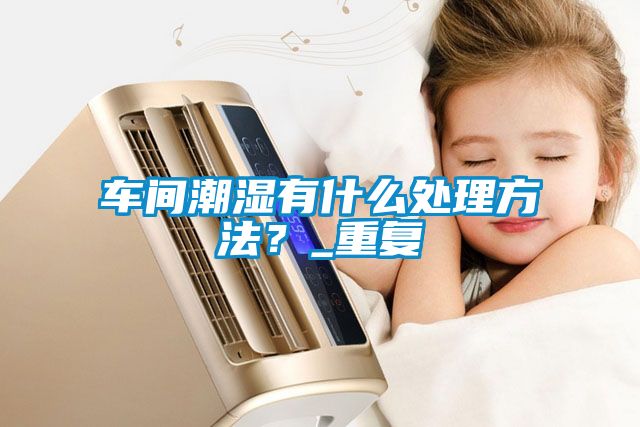 車間潮濕有什么處理方法？_重復(fù)