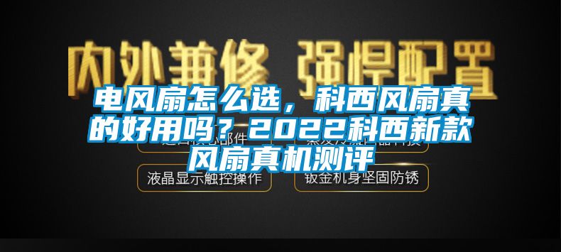 電風(fēng)扇怎么選，科西風(fēng)扇真的好用嗎？2022科西新款風(fēng)扇真機測評