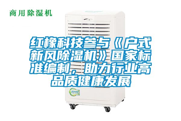 紅橡科技參與《戶式新風(fēng)除濕機(jī)》國(guó)家標(biāo)準(zhǔn)編制，助力行業(yè)高品質(zhì)健康發(fā)展