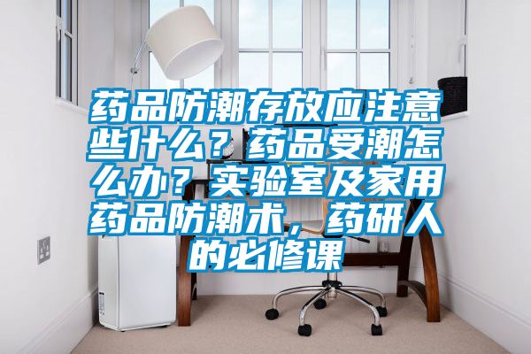 藥品防潮存放應(yīng)注意些什么？藥品受潮怎么辦？實驗室及家用藥品防潮術(shù)，藥研人的必修課
