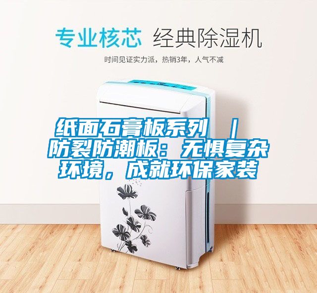 紙面石膏板系列 ｜ 防裂防潮板：無懼復(fù)雜環(huán)境，成就環(huán)保家裝