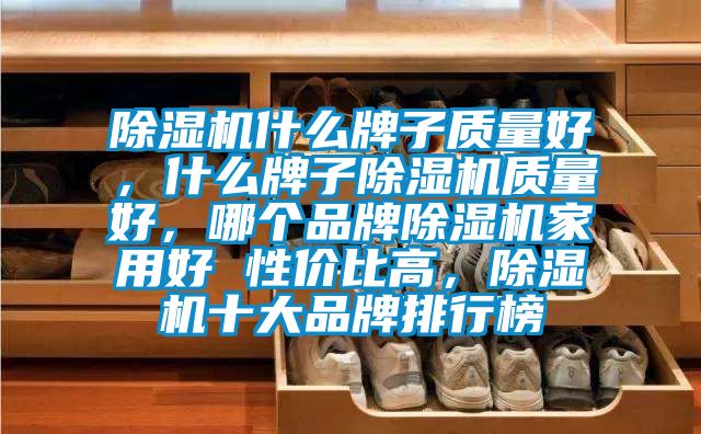 除濕機(jī)什么牌子質(zhì)量好，什么牌子除濕機(jī)質(zhì)量好，哪個(gè)品牌除濕機(jī)家用好 性價(jià)比高，除濕機(jī)十大品牌排行榜
